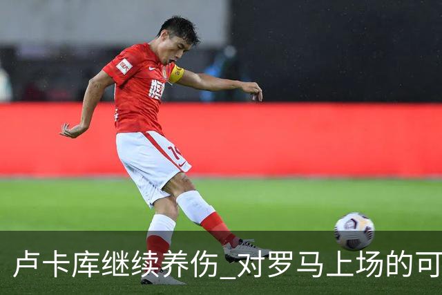 卢卡库继续养伤 对罗马上场的可能性只有5%